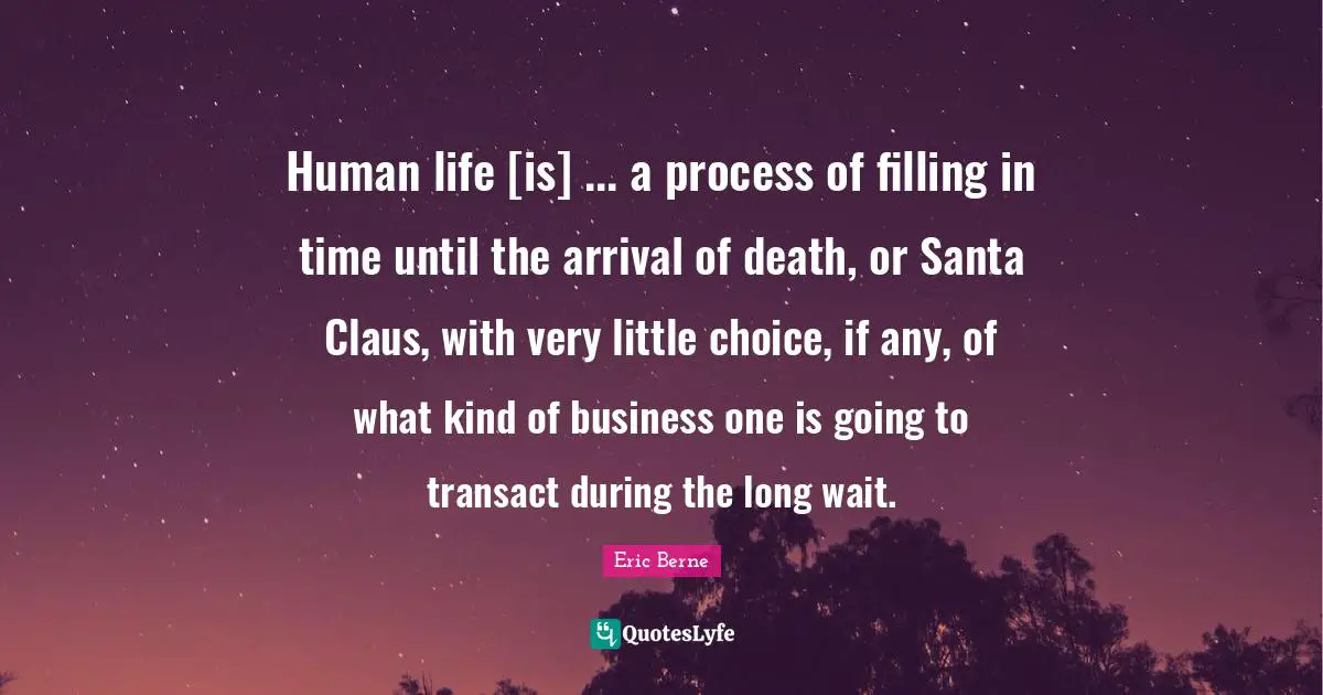 Eric Berne Quotes: "Human life [is] ... a process of filling in time until the arrival of death, or Santa Claus, with very little choice, if any, of what kind of business one is going to transact during the long wait."