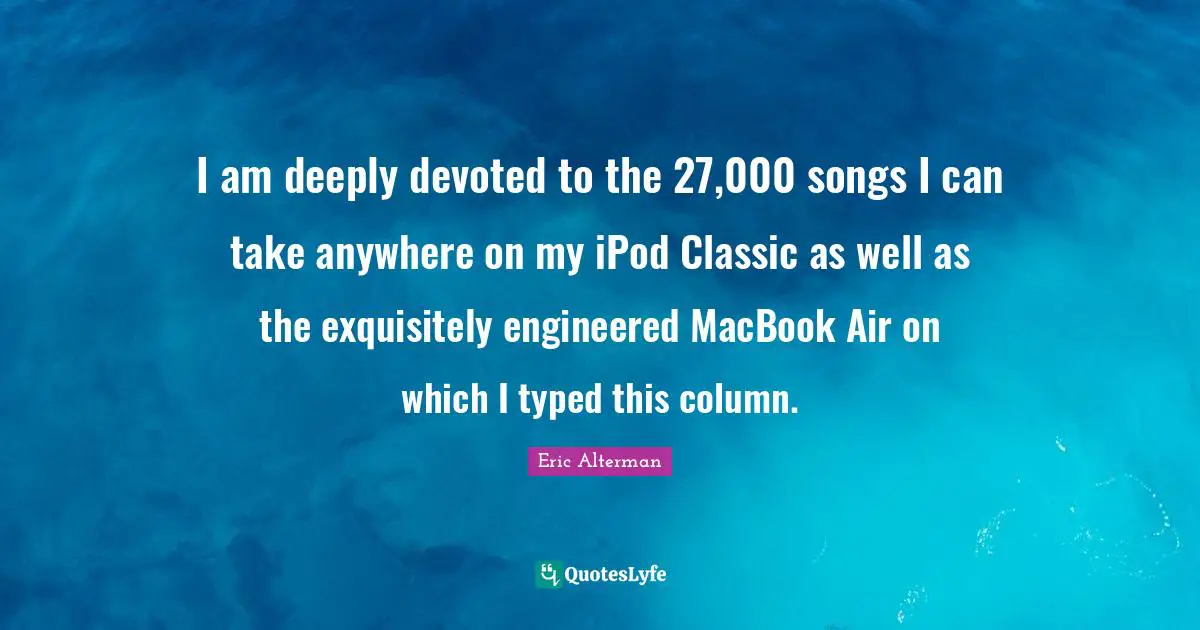 I am deeply devoted to the 27,000 songs I can take anywhere on my iPod Classic as well as the exquisitely engineered MacBook Air on which I typed this column.