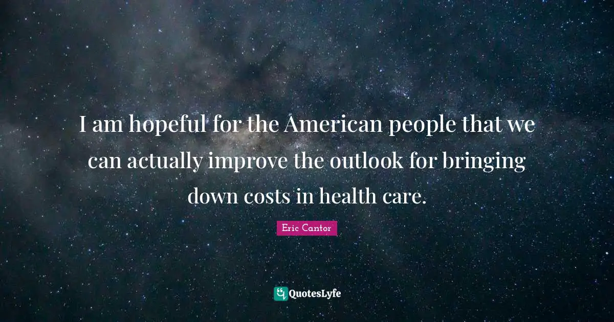 I am hopeful for the American people that we can actually improve the outlook for bringing down costs in health care.