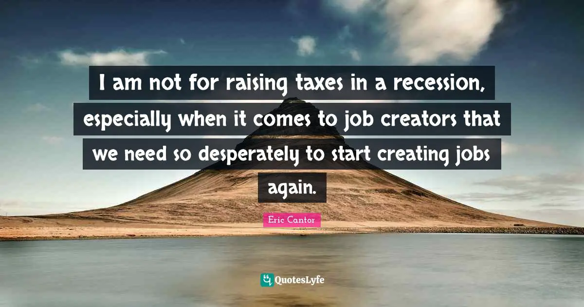 I am not for raising taxes in a recession, especially when it comes to job creators that we need so desperately to start creating jobs again.