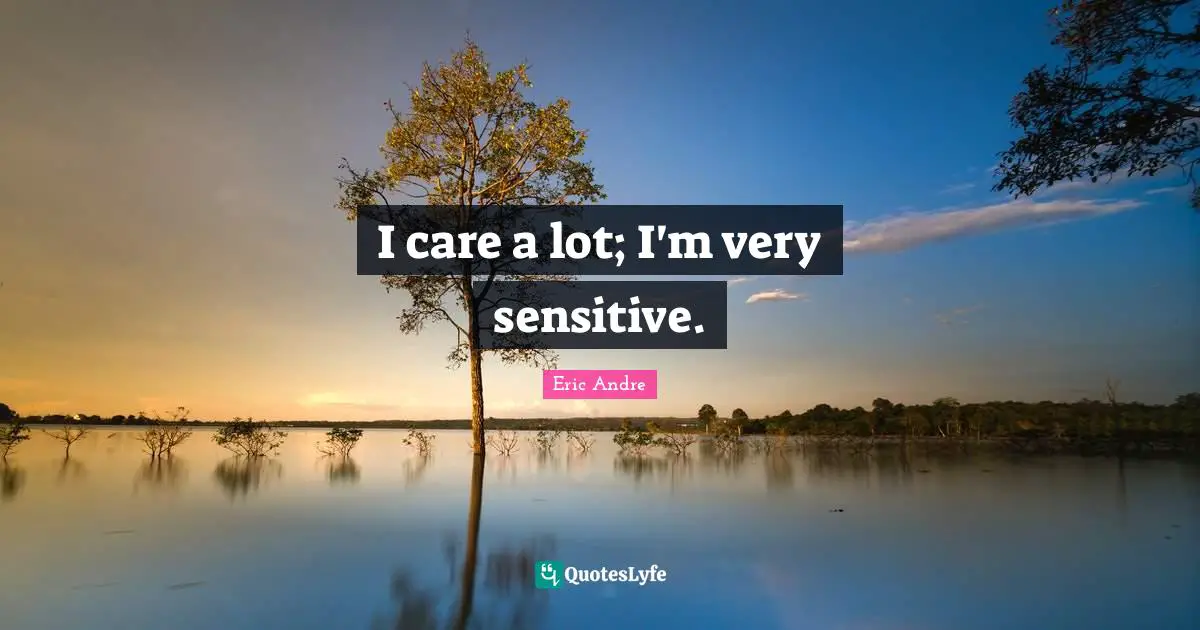 I care a lot; I'm very sensitive.