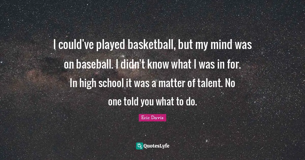 I could've played basketball, but my mind was on baseball. I didn't know what I was in for. In high school it was a matter of talent. No one told you what to do.