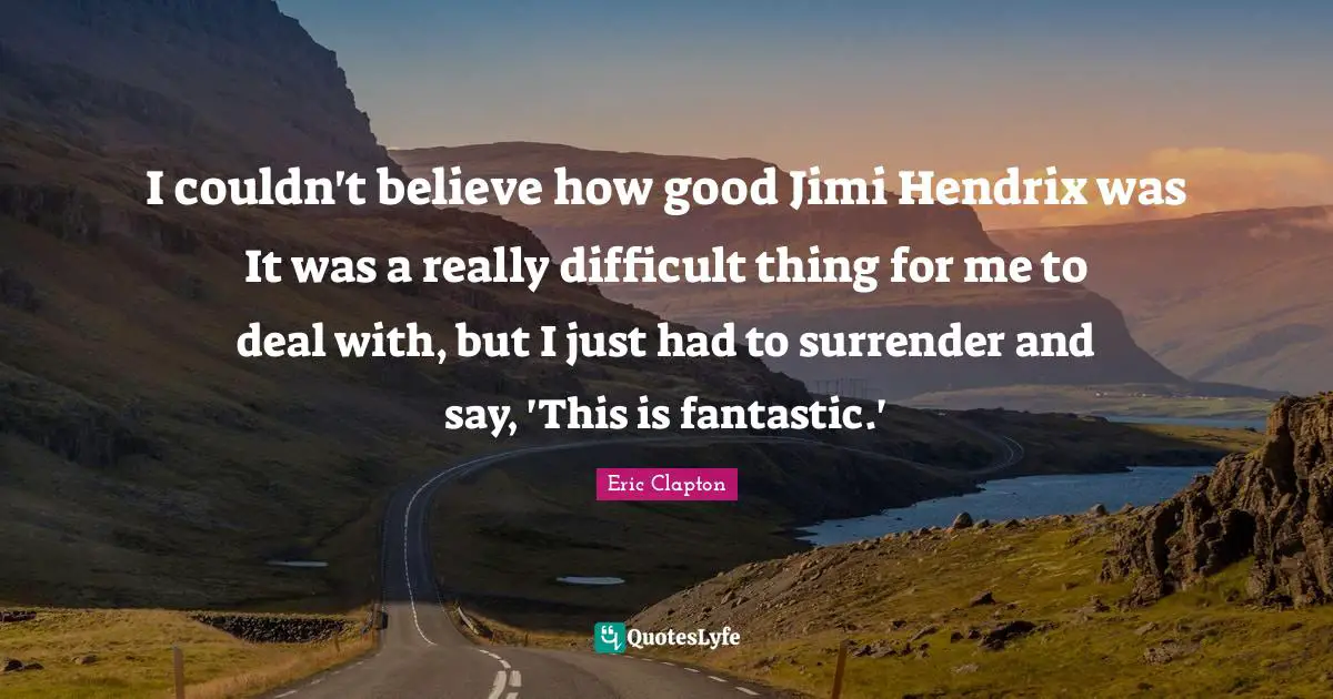I couldn't believe how good Jimi Hendrix was It was a really difficult thing for me to deal with, but I just had to surrender and say, 'This is fantastic.'
