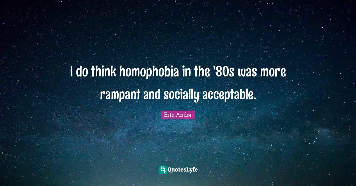 I do think homophobia in the '80s was more rampant and socially acceptable.