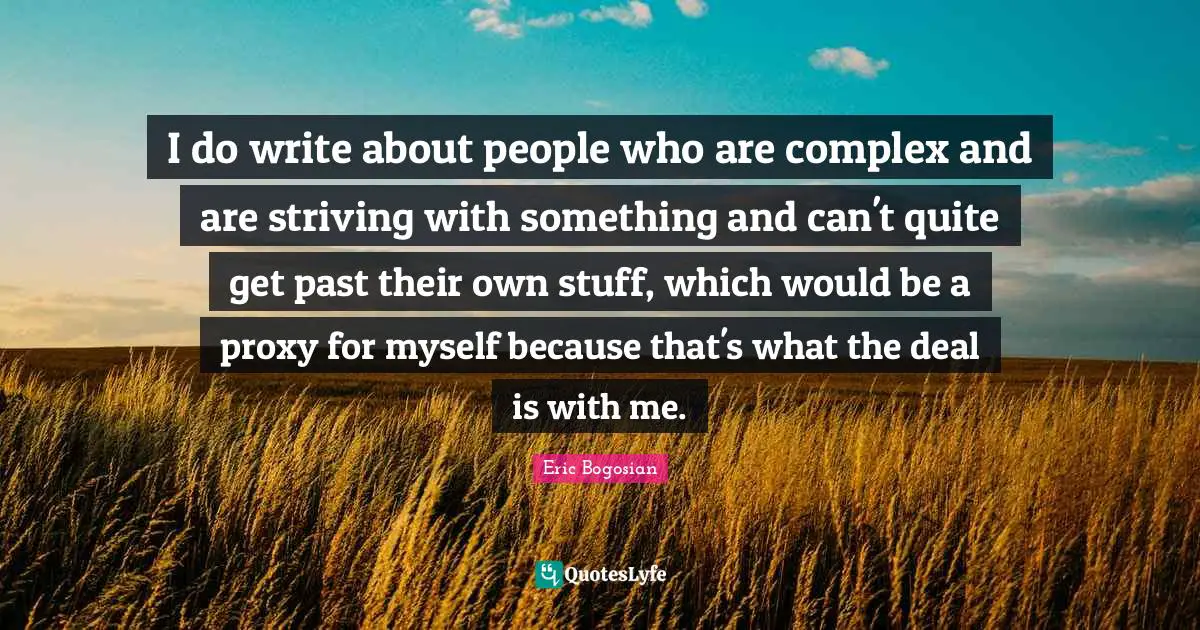 I do write about people who are complex and are striving with something and can't quite get past their own stuff, which would be a proxy for myself because that's what the deal is with me.