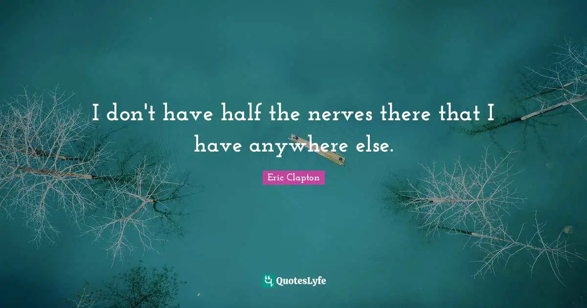 I don't have half the nerves there that I have anywhere else.