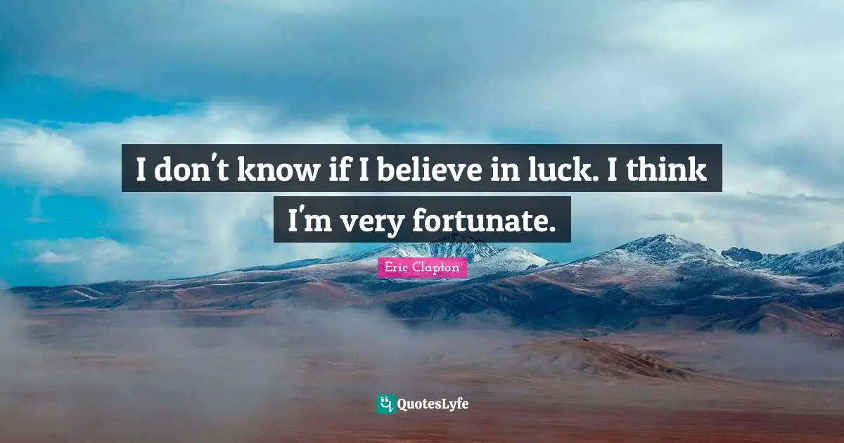 Fortunate Quotes: "I don't know if I believe in luck. I think I'm very fortunate."