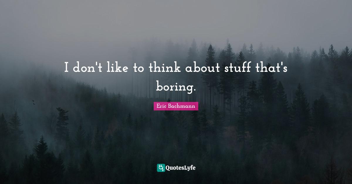 I don't like to think about stuff that's boring.