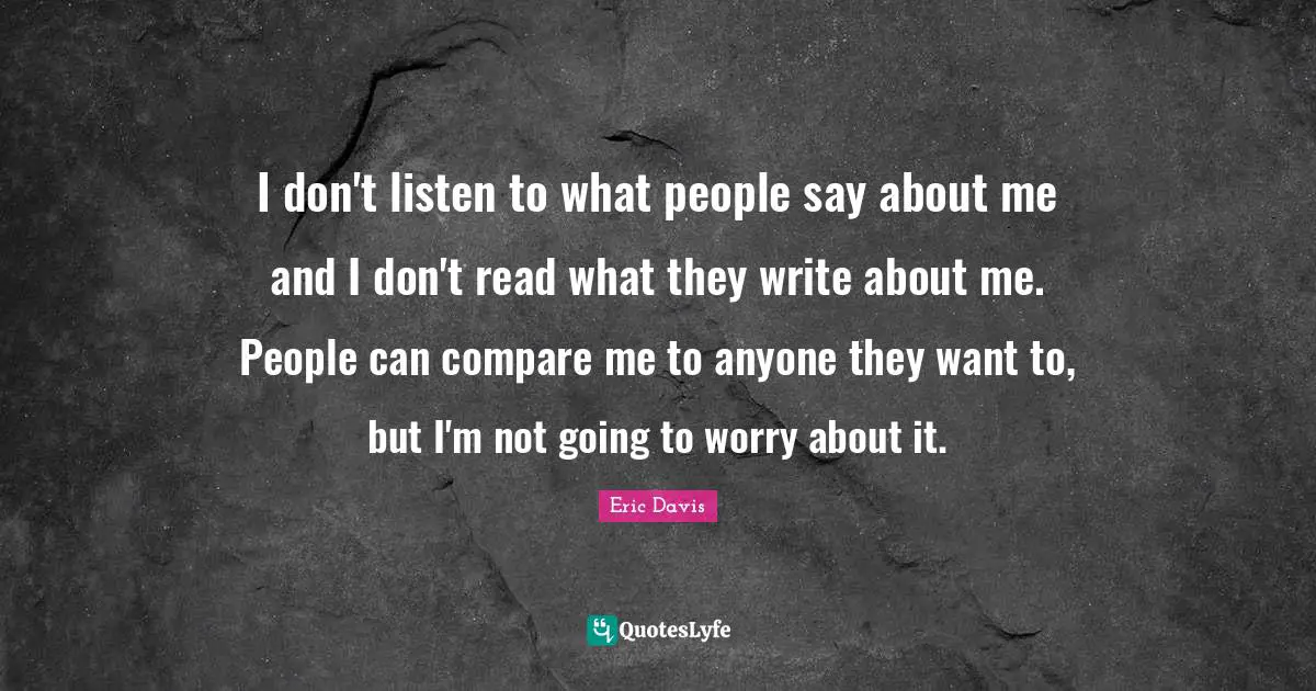 I don't listen to what people say about me and I don't read what they write about me. People can compare me to anyone they want to, but I'm not going to worry about it.