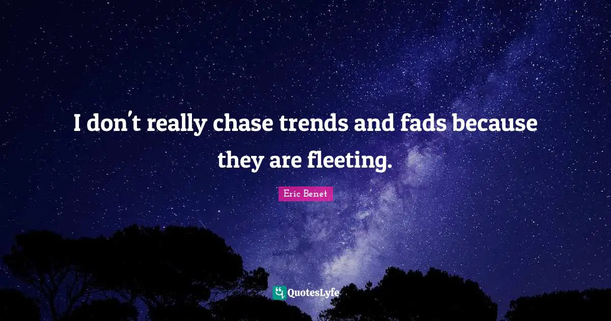 I don't really chase trends and fads because they are fleeting.