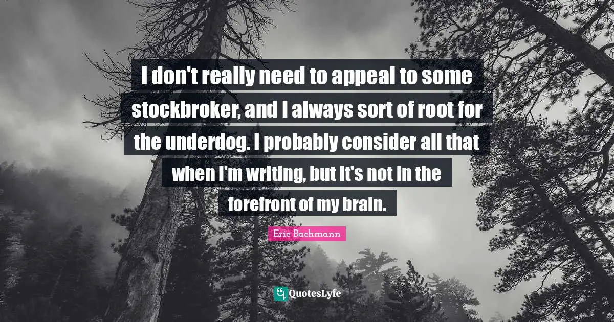 I don't really need to appeal to some stockbroker, and I always sort of root for the underdog. I probably consider all that when I'm writing, but it's not in the forefront of my brain.