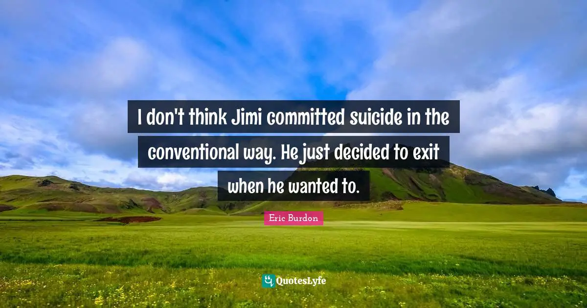 I don't think Jimi committed suicide in the conventional way. He just decided to exit when he wanted to.