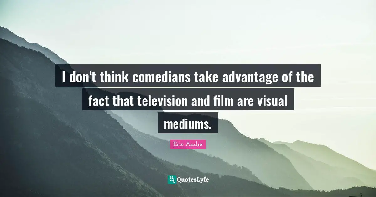 I don't think comedians take advantage of the fact that television and film are visual mediums.