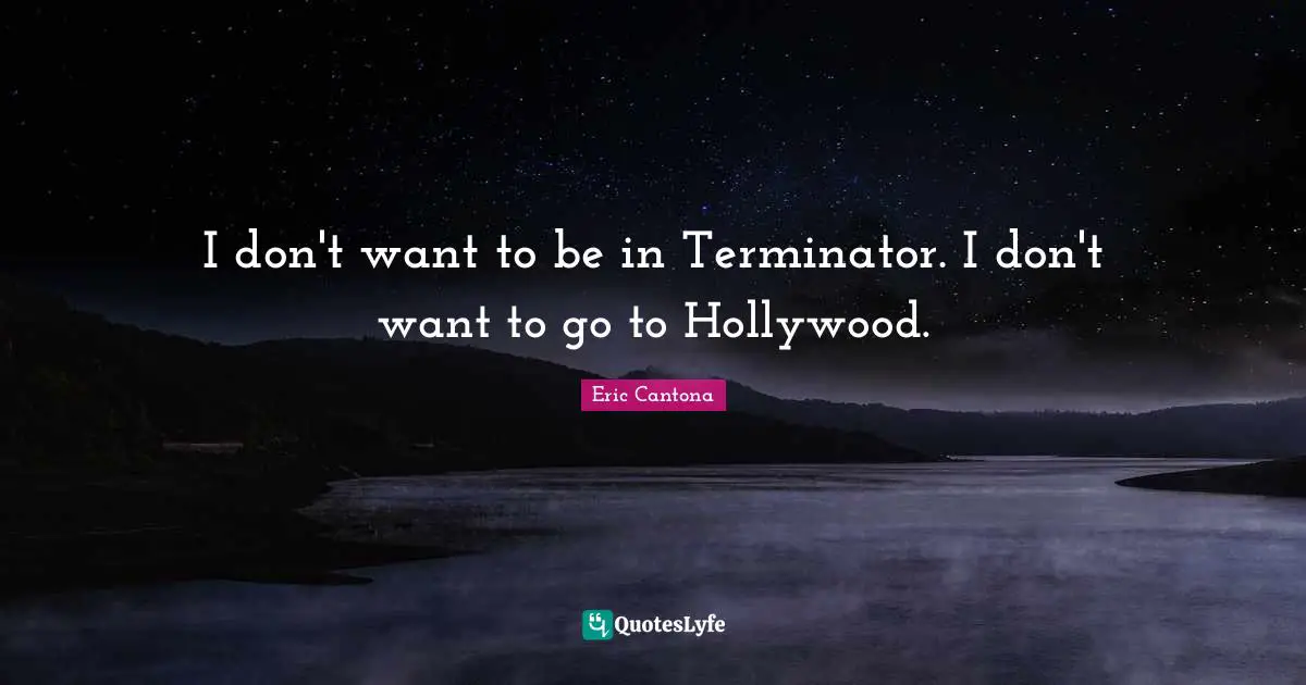 I don't want to be in Terminator. I don't want to go to Hollywood.