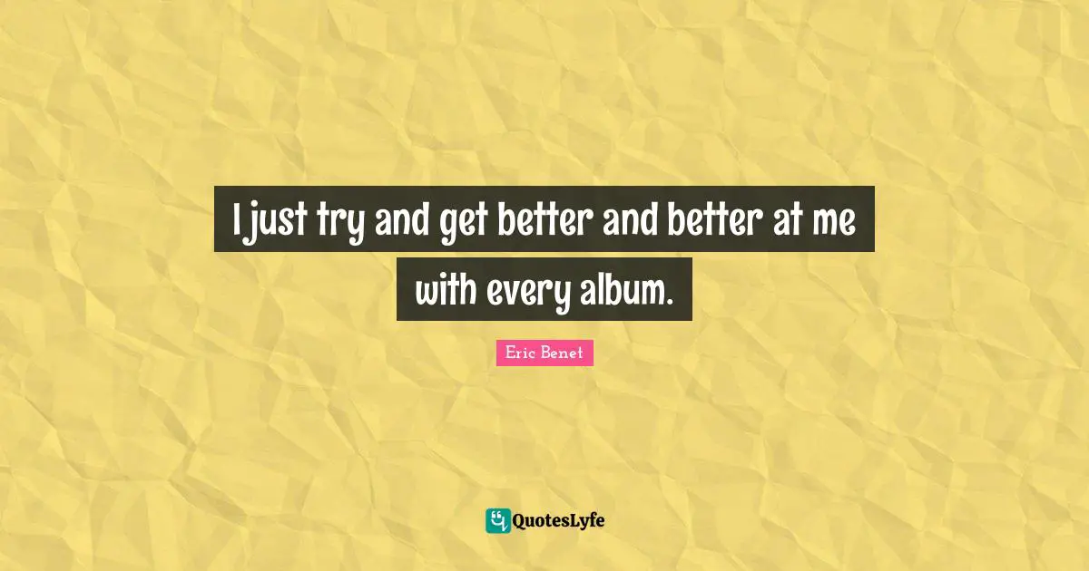 I just try and get better and better at me with every album.