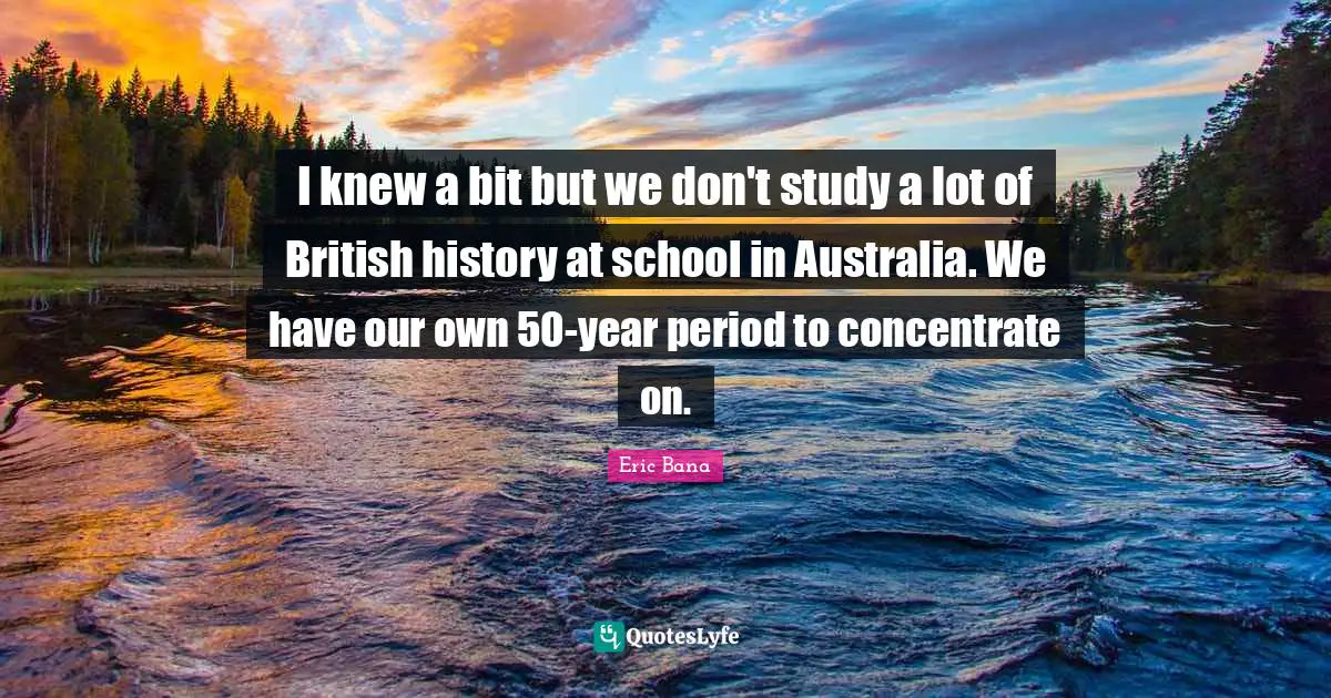 I knew a bit but we don't study a lot of British history at school in Australia. We have our own 50-year period to concentrate on.