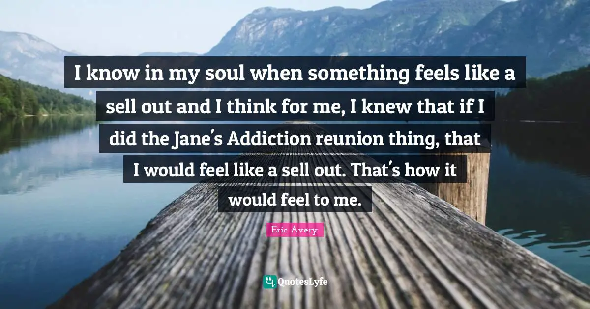 I know in my soul when something feels like a sell out and I think for me, I knew that if I did the Jane's Addiction reunion thing, that I would feel like a sell out. That's how it would feel to me.