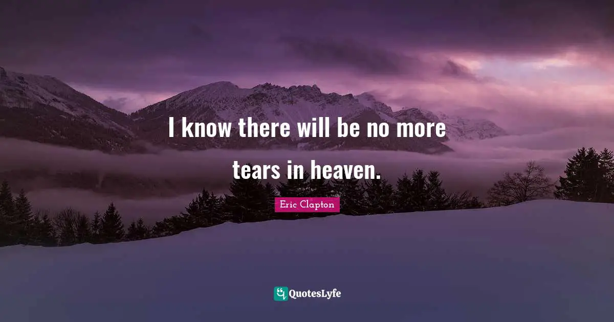 I know there will be no more tears in heaven.