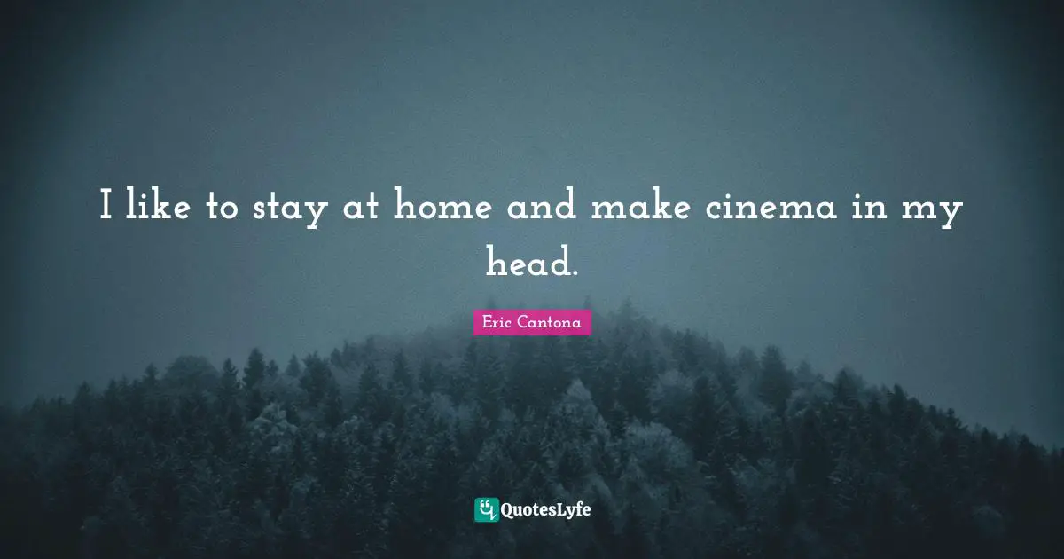 I like to stay at home and make cinema in my head.