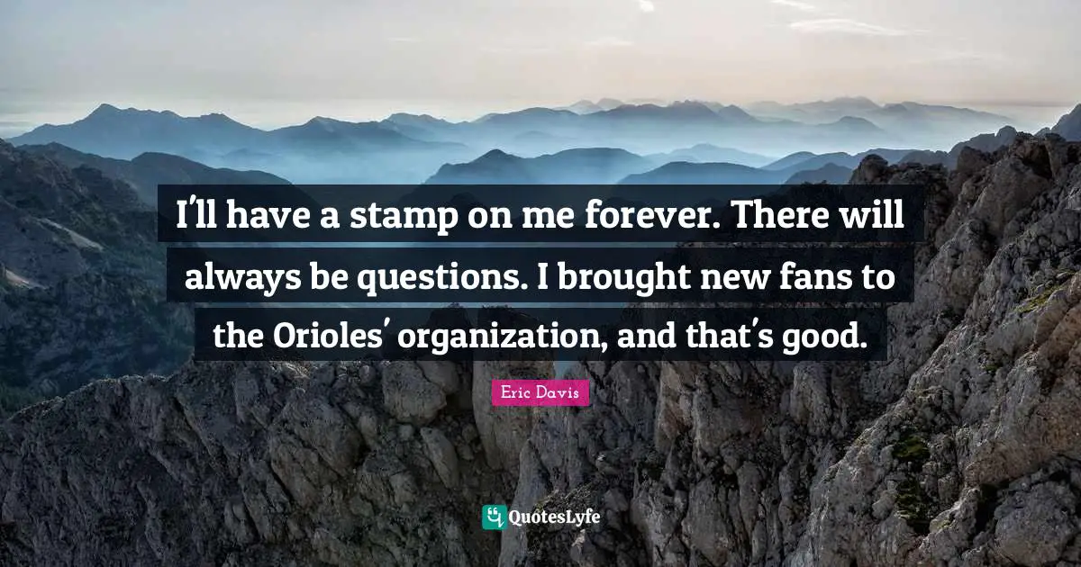 I'll have a stamp on me forever. There will always be questions. I brought new fans to the Orioles' organization, and that's good.