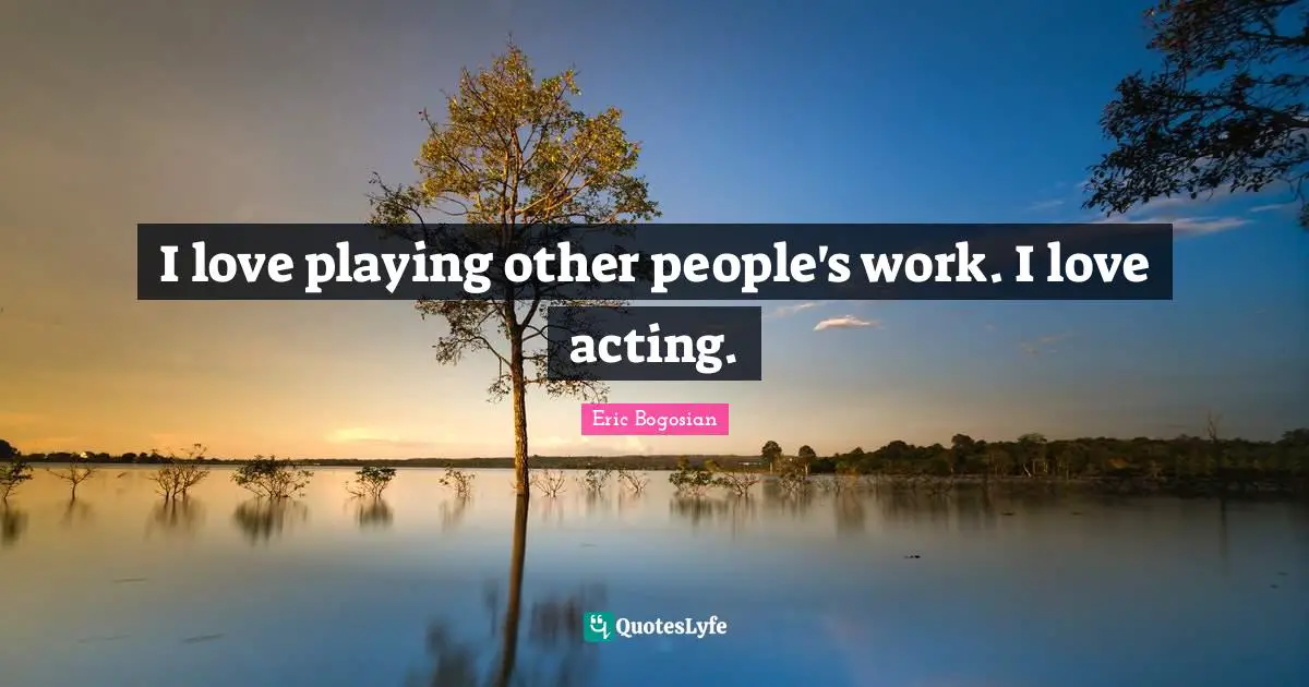 I love playing other people's work. I love acting.