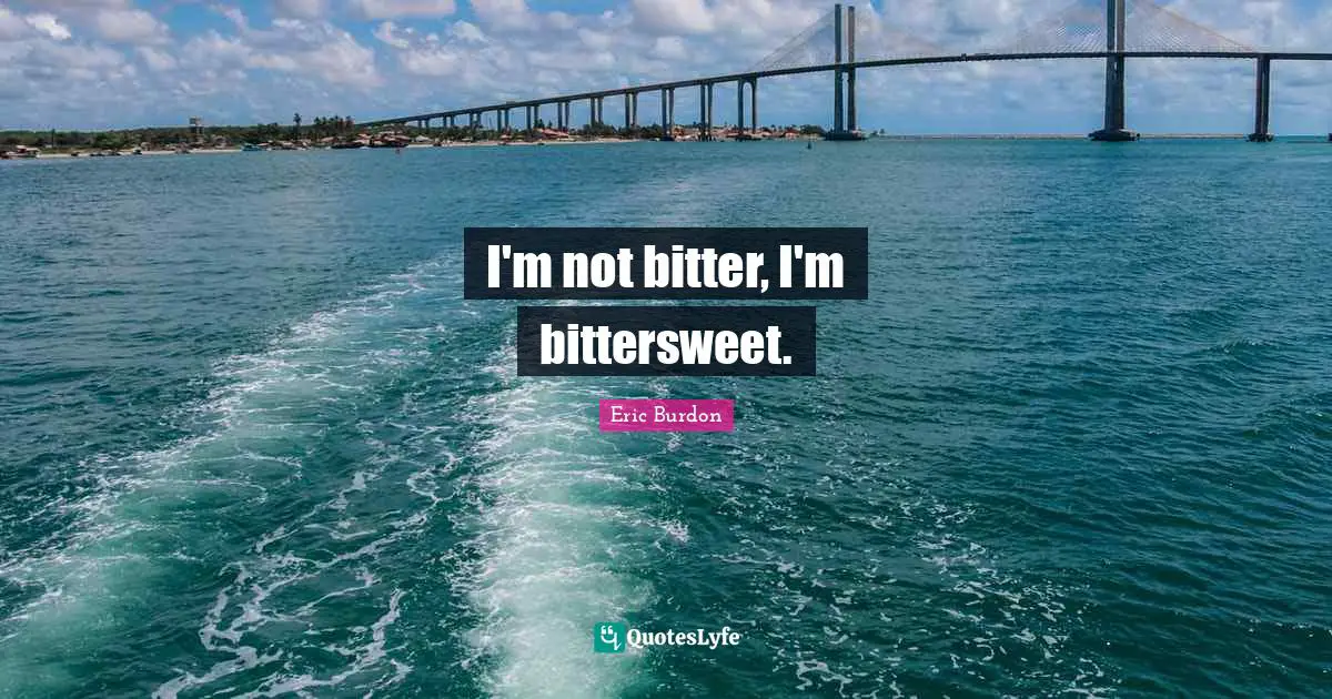 I'm not bitter, I'm bittersweet.