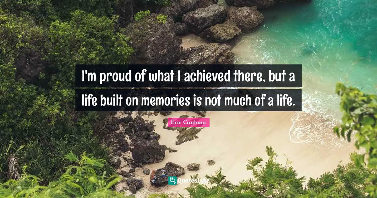 I'm proud of what I achieved there, but a life built on memories is not much of a life.