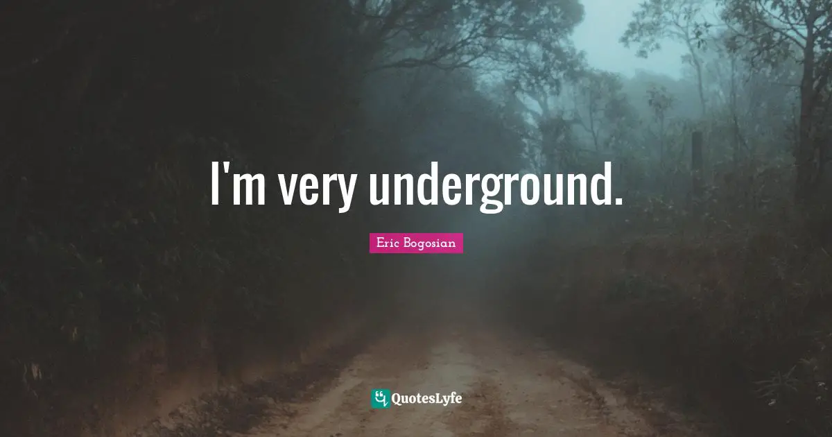 I'm very underground.