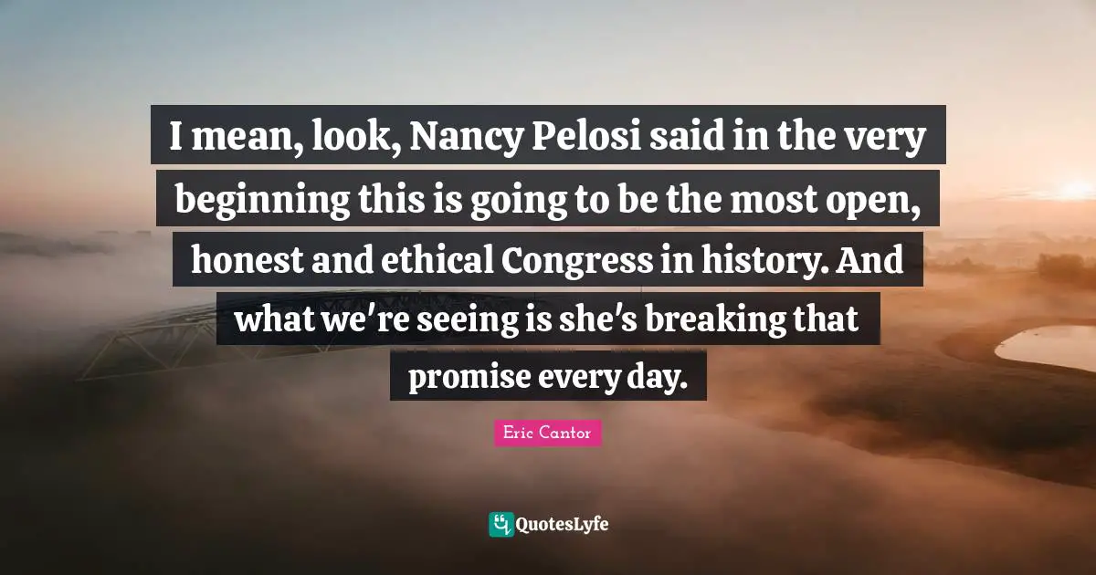 I mean, look, Nancy Pelosi said in the very beginning this is going to be the most open, honest and ethical Congress in history. And what we're seeing is she's breaking that promise every day.