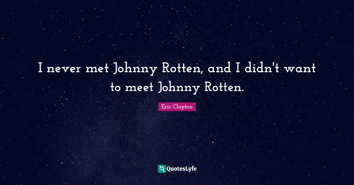 I never met Johnny Rotten, and I didn't want to meet Johnny Rotten.