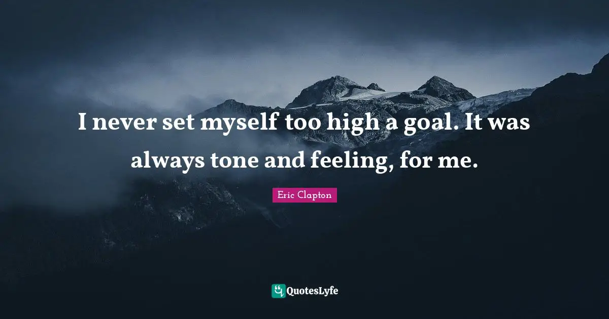 I never set myself too high a goal. It was always tone and feeling, for me.