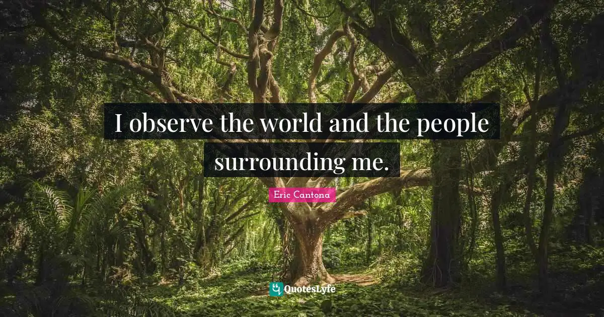 I observe the world and the people surrounding me.