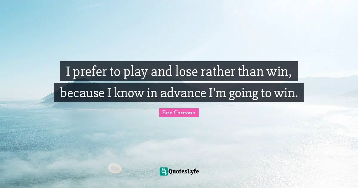 I prefer to play and lose rather than win, because I know in advance I'm going to win.
