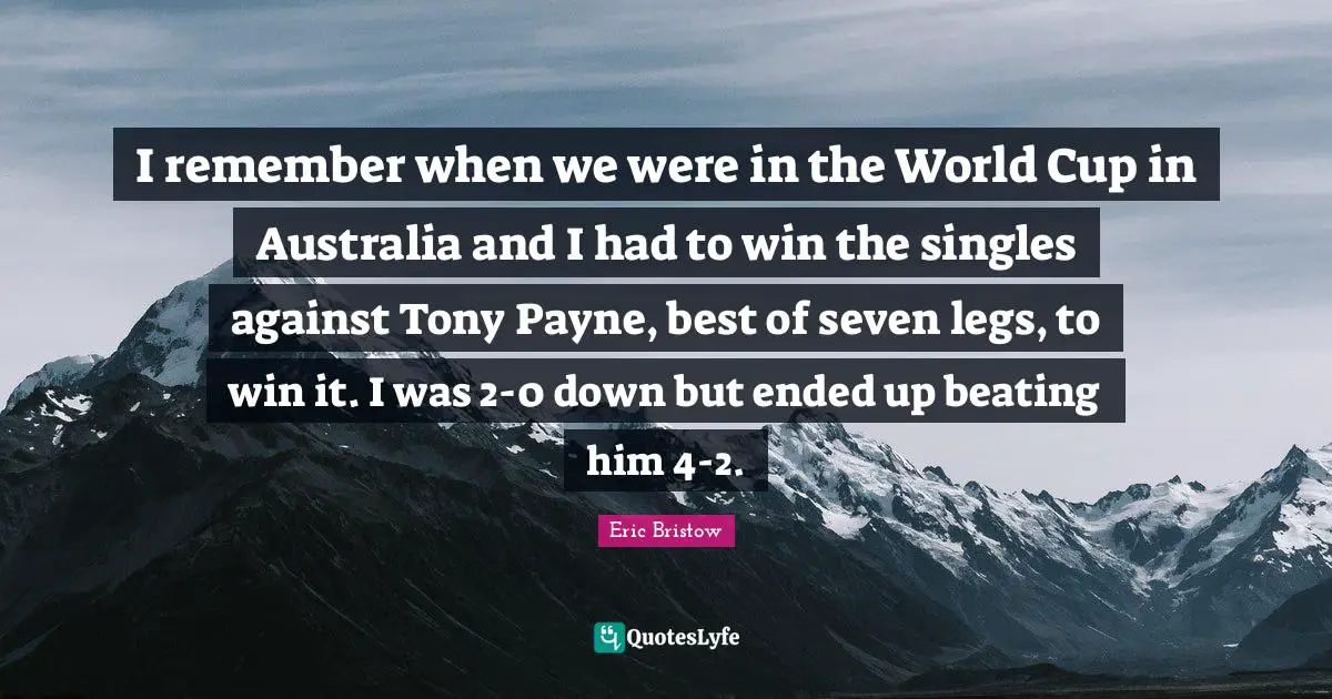 I remember when we were in the World Cup in Australia and I had to win the singles against Tony Payne, best of seven legs, to win it. I was 2-0 down but ended up beating him 4-2.