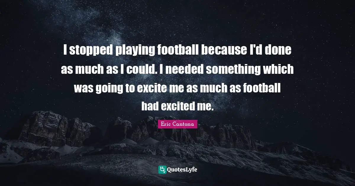 I stopped playing football because I'd done as much as I could. I needed something which was going to excite me as much as football had excited me.