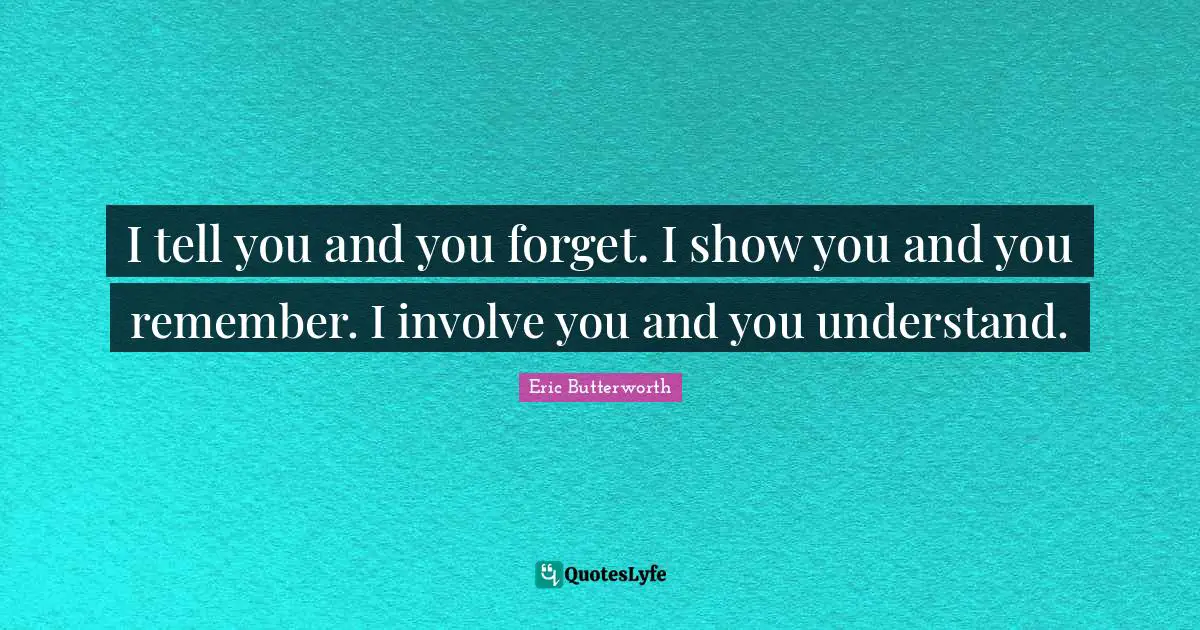 Eric Butterworth Quotes: "I tell you and you forget. I show you and you remember. I involve you and you understand."