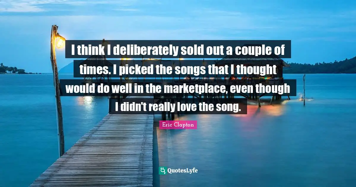 I think I deliberately sold out a couple of times. I picked the songs that I thought would do well in the marketplace, even though I didn't really love the song.