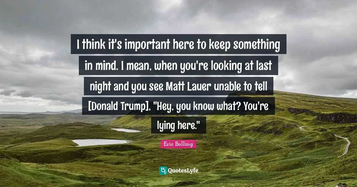I think it's important here to keep something in mind. I mean, when you're looking at last night and you see Matt Lauer unable to tell [Donald Trump], "Hey, you know what? You're lying here."