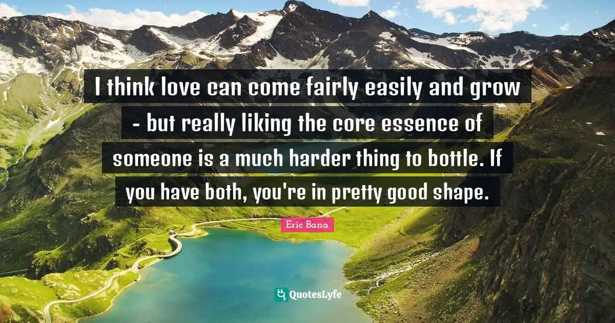 I think love can come fairly easily and grow - but really liking the core essence of someone is a much harder thing to bottle. If you have both, you're in pretty good shape.