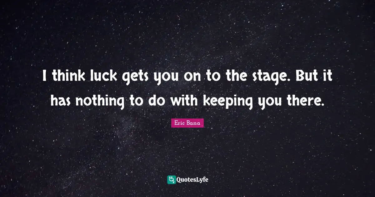 I think luck gets you on to the stage. But it has nothing to do with keeping you there.