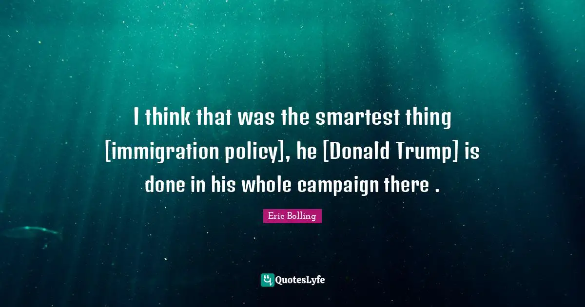 I think that was the smartest thing [immigration policy], he [Donald Trump] is done in his whole campaign there .