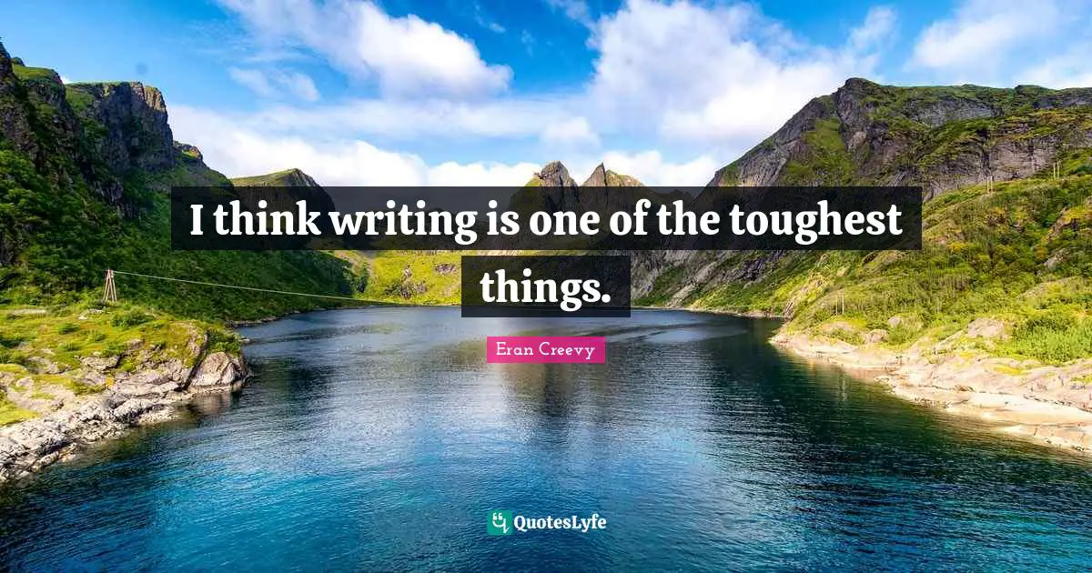 I think writing is one of the toughest things.