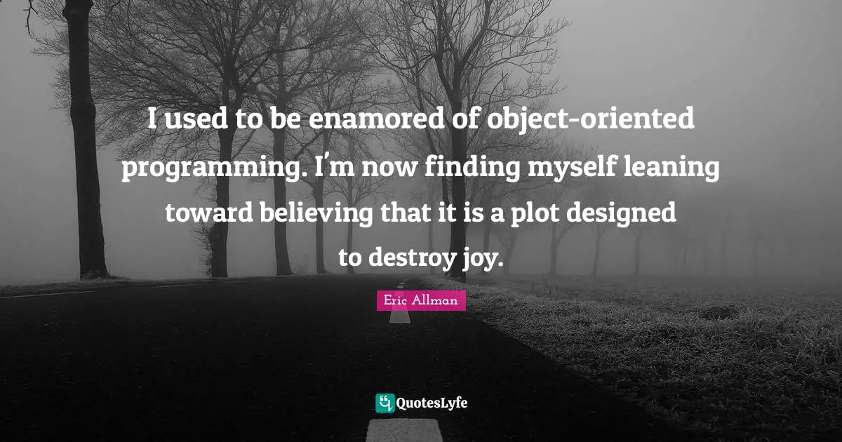 Used To Be Quotes: "I used to be enamored of object-oriented programming. I'm now finding myself leaning toward believing that it is a plot designed to destroy joy."