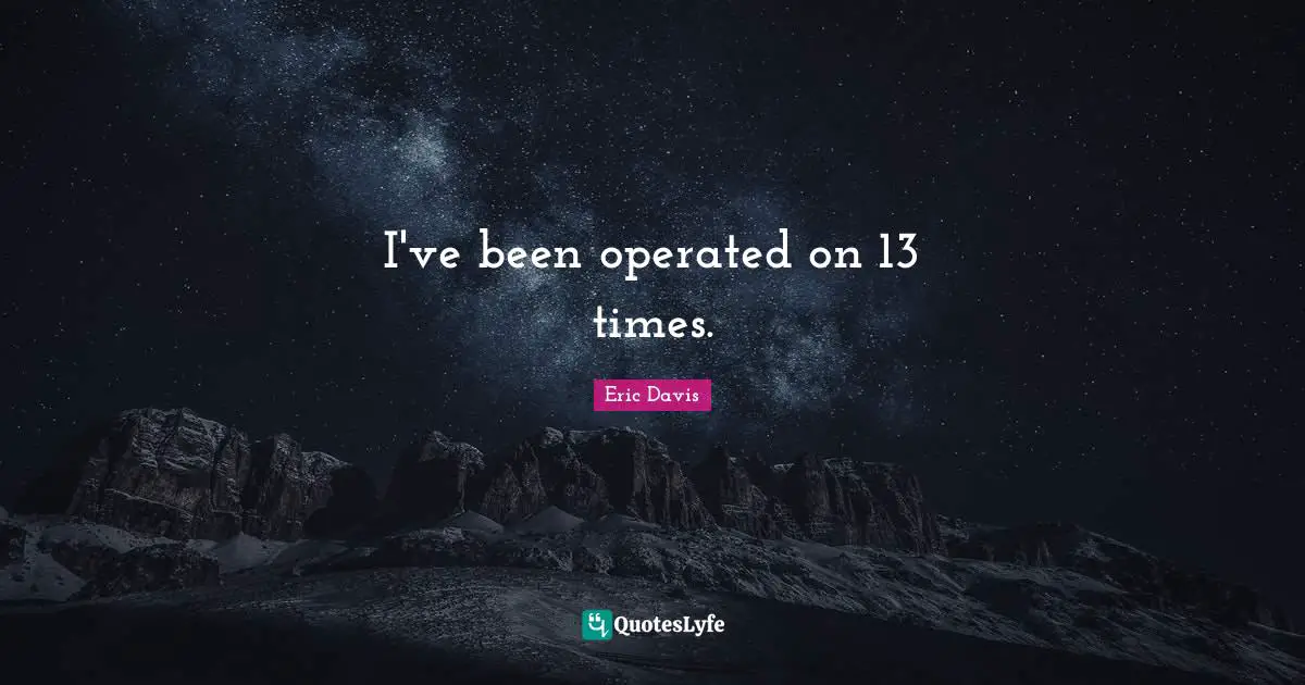 I've been operated on 13 times.
