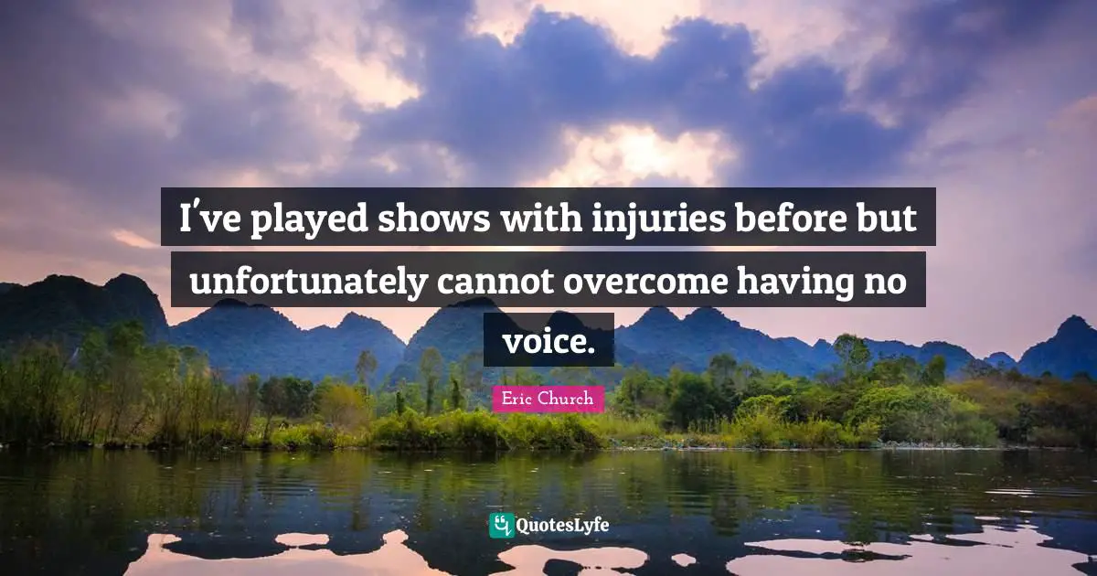 Eric Church Quotes: "I've played shows with injuries before but unfortunately cannot overcome having no voice."