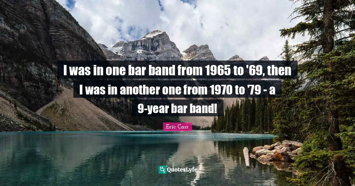 I was in one bar band from 1965 to '69, then I was in another one from 1970 to '79 - a 9-year bar band!