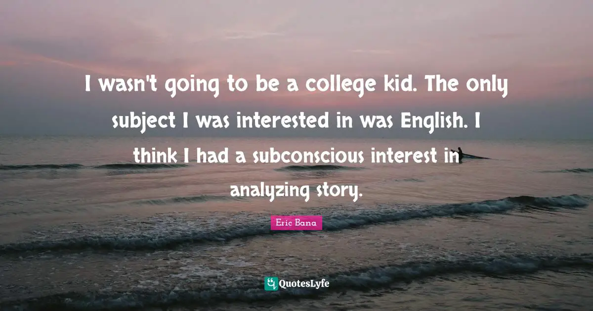 I wasn't going to be a college kid. The only subject I was interested in was English. I think I had a subconscious interest in analyzing story.