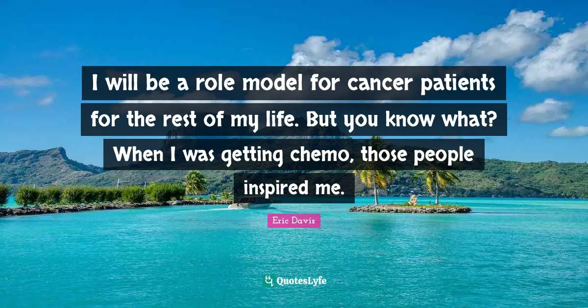I will be a role model for cancer patients for the rest of my life. But you know what? When I was getting chemo, those people inspired me.