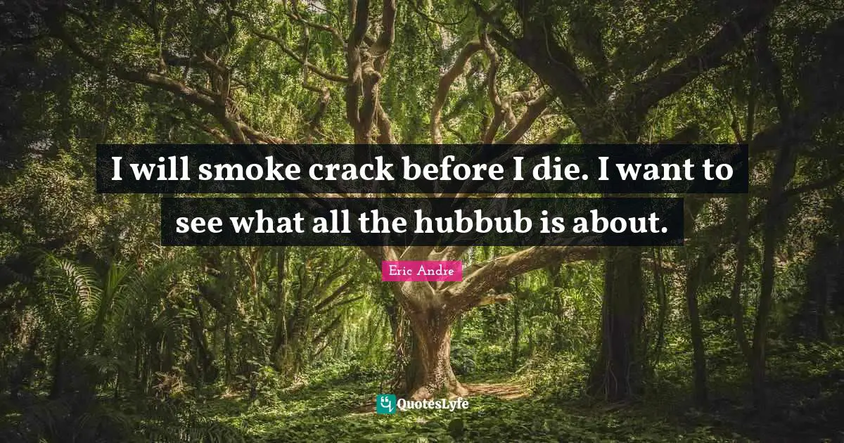 I will smoke crack before I die. I want to see what all the hubbub is about.