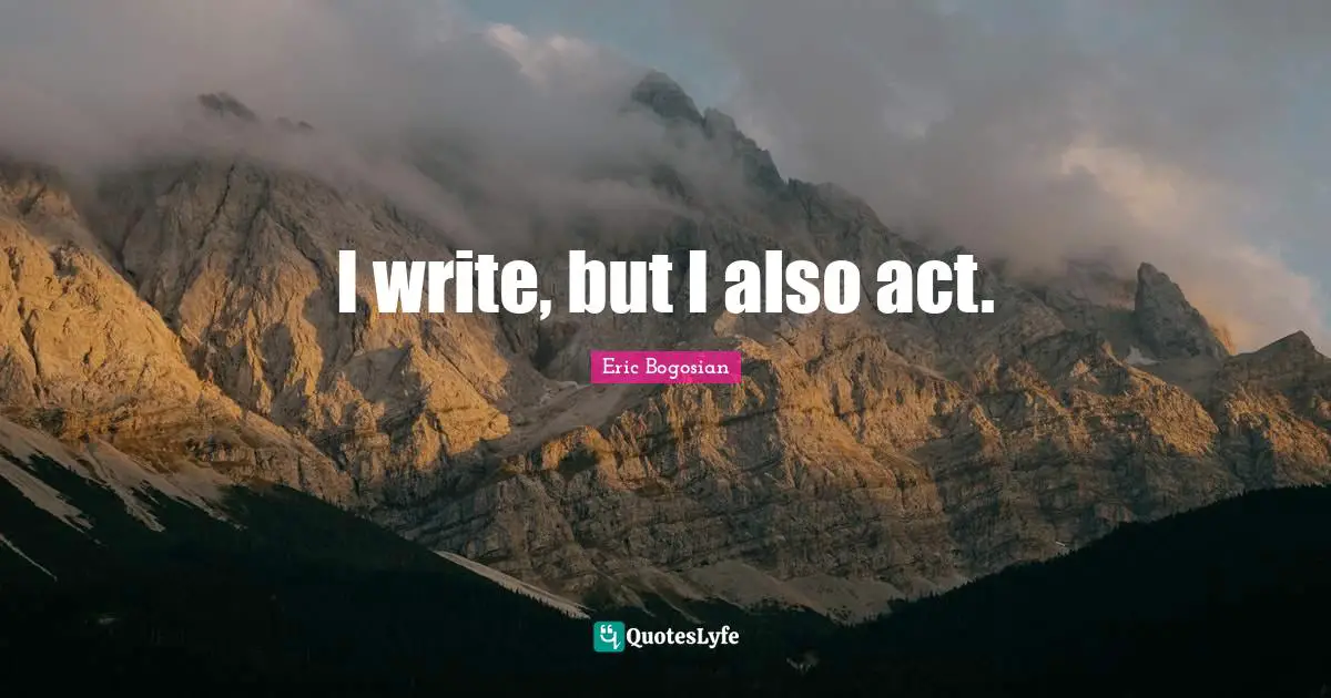 I write, but I also act.